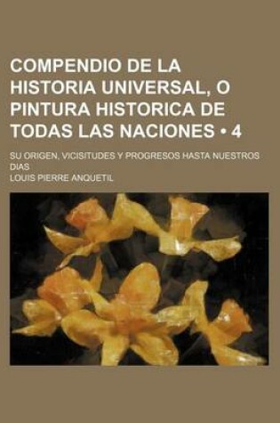 Cover of Compendio de La Historia Universal, O Pintura Historica de Todas Las Naciones (4); Su Origen, Vicisitudes y Progresos Hasta Nuestros Dias