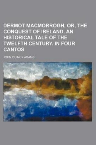 Cover of Dermot Macmorrogh, Or, the Conquest of Ireland. an Historical Tale of the Twelfth Century. in Four Cantos
