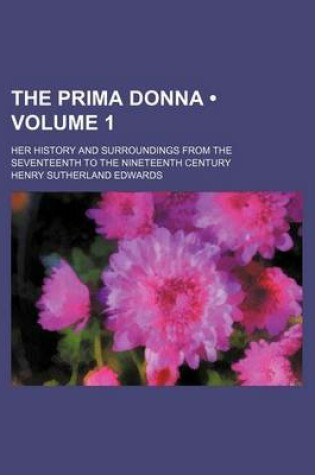 Cover of The Prima Donna (Volume 1); Her History and Surroundings from the Seventeenth to the Nineteenth Century