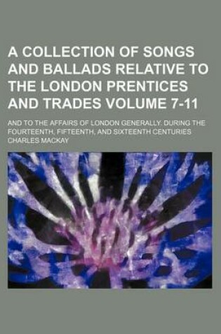 Cover of A Collection of Songs and Ballads Relative to the London Prentices and Trades Volume 7-11; And to the Affairs of London Generally. During the Fourteenth, Fifteenth, and Sixteenth Centuries