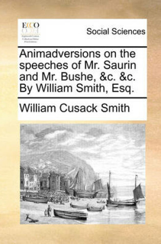 Cover of Animadversions on the Speeches of Mr. Saurin and Mr. Bushe, &c. &c. by William Smith, Esq.