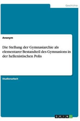 Cover of Die Stellung der Gymnasiarchie als elementarer Bestandteil des Gymnasions in der hellenistischen Polis