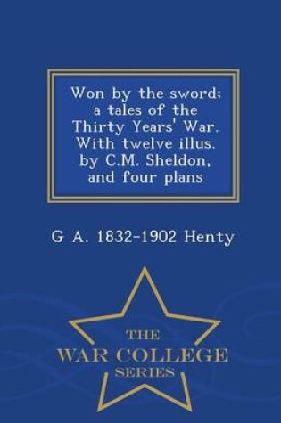 Cover of Won by the Sword; A Tales of the Thirty Years' War. with Twelve Illus. by C.M. Sheldon, and Four Plans - War College Series