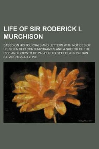 Cover of Life of Sir Roderick I. Murchison (Volume 1); Based on His Journals and Letters with Notices of His Scientific Contemporaries and a Sketch of the Rise