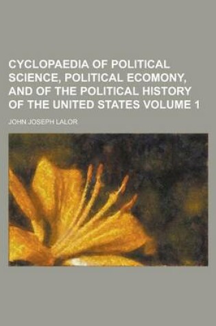 Cover of Cyclopaedia of Political Science, Political Ecomony, and of the Political History of the United States Volume 1