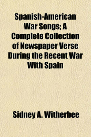 Cover of Spanish-American War Songs; A Complete Collection of Newspaper Verse During the Recent War with Spain
