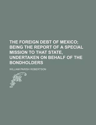 Book cover for The Foreign Debt of Mexico; Being the Report of a Special Mission to That State, Undertaken on Behalf of the Bondholders