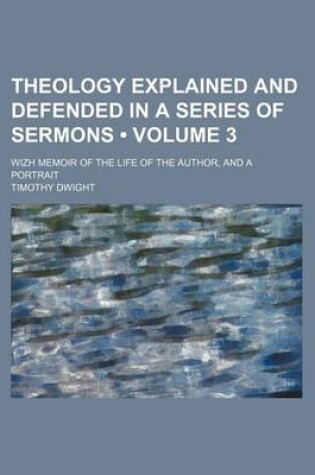 Cover of Theology Explained and Defended in a Series of Sermons (Volume 3 ); Wizh Memoir of the Life of the Author, and a Portrait