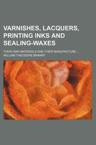 Cover of Varnishes, Lacquers, Printing Inks and Sealing-Waxes; Their Raw Materials and Their Manufacture