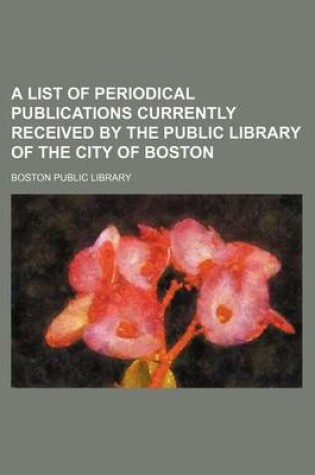 Cover of A List of Periodical Publications Currently Received by the Public Library of the City of Boston