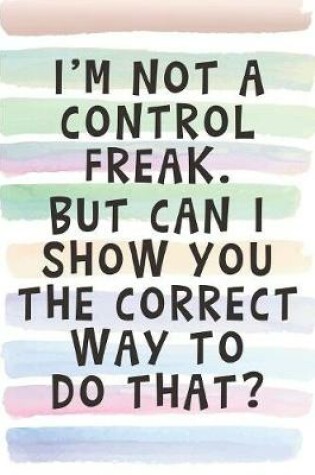 Cover of I'm Not a Control Freak. But Can I Show You the Correct Way to Do that?