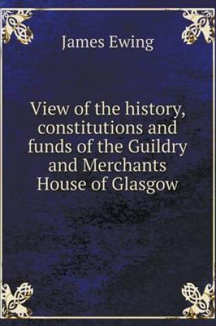 Cover of View of the history, constitutions and funds of the Guildry and Merchants House of Glasgow