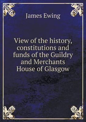 Book cover for View of the history, constitutions and funds of the Guildry and Merchants House of Glasgow