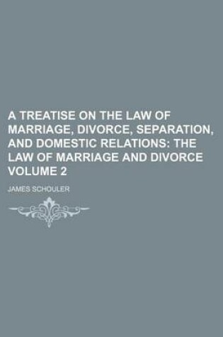 Cover of A Treatise on the Law of Marriage, Divorce, Separation, and Domestic Relations Volume 2; The Law of Marriage and Divorce