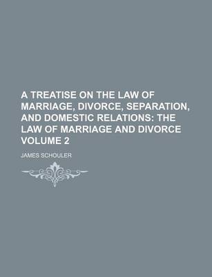 Book cover for A Treatise on the Law of Marriage, Divorce, Separation, and Domestic Relations Volume 2; The Law of Marriage and Divorce