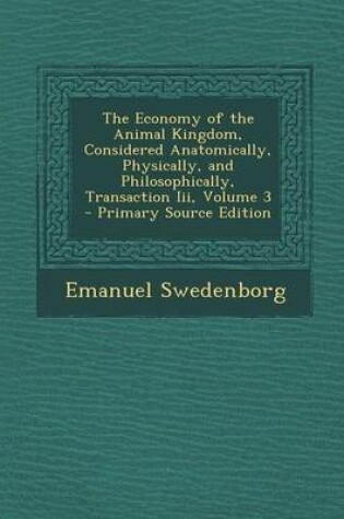 Cover of The Economy of the Animal Kingdom, Considered Anatomically, Physically, and Philosophically, Transaction III, Volume 3 - Primary Source Edition