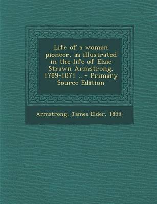 Book cover for Life of a Woman Pioneer, as Illustrated in the Life of Elsie Strawn Armstrong, 1789-1871 .. - Primary Source Edition