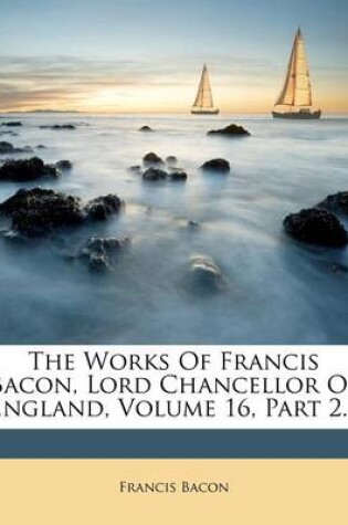 Cover of The Works of Francis Bacon, Lord Chancellor of England, Volume 16, Part 2...