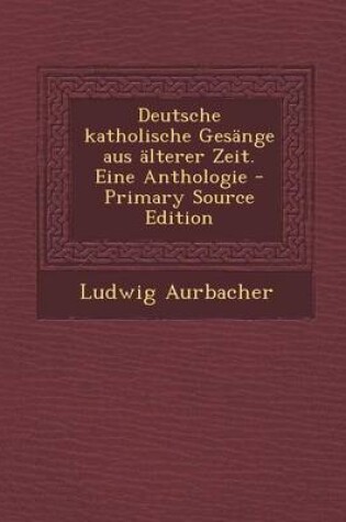 Cover of Deutsche Katholische Gesange Aus Alterer Zeit. Eine Anthologie - Primary Source Edition