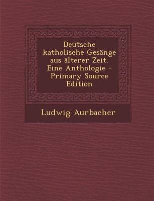 Book cover for Deutsche Katholische Gesange Aus Alterer Zeit. Eine Anthologie - Primary Source Edition