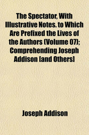 Cover of The Spectator, with Illustrative Notes. to Which Are Prefixed the Lives of the Authors (Volume 07); Comprehending Joseph Addison [And Others]