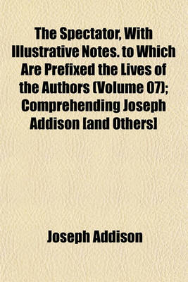 Book cover for The Spectator, with Illustrative Notes. to Which Are Prefixed the Lives of the Authors (Volume 07); Comprehending Joseph Addison [And Others]