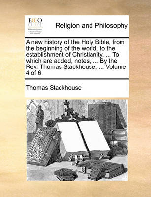 Book cover for A New History of the Holy Bible, from the Beginning of the World, to the Establishment of Christianity. ... to Which Are Added, Notes, ... by the REV. Thomas Stackhouse, ... Volume 4 of 6