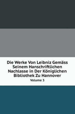 Cover of Die Werke Von Leibniz Gemäss Seinem Hanschriftlichen Nachlasse in Der Königlichen Bibliothek Zu Hannover Volume 3