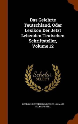 Book cover for Das Gelehrte Teutschland, Oder Lexikon Der Jetzt Lebenden Teutschen Schriftsteller, Volume 12