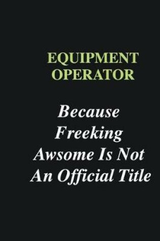 Cover of Equipment Operator Because Freeking Awsome is Not An Official Title