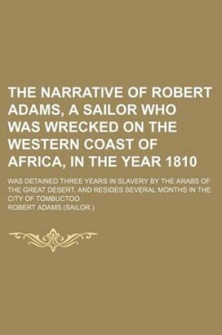 Cover of The Narrative of Robert Adams, a Sailor Who Was Wrecked on the Western Coast of Africa, in the Year 1810; Was Detained Three Years in Slavery by the Arabs of the Great Desert, and Resides Several Months in the City of Tombuctoo