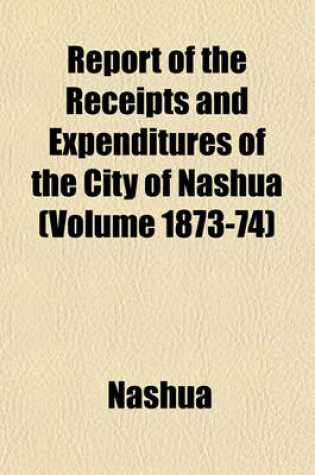 Cover of Report of the Receipts and Expenditures of the City of Nashua (Volume 1873-74)