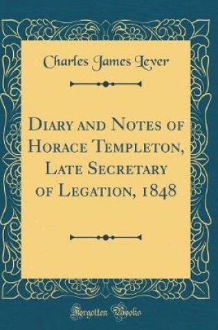 Cover of Diary and Notes of Horace Templeton, Late Secretary of Legation, 1848 (Classic Reprint)