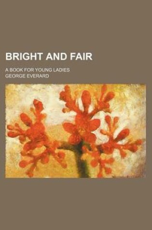 Cover of Bright and Fair; A Book for Young Ladies