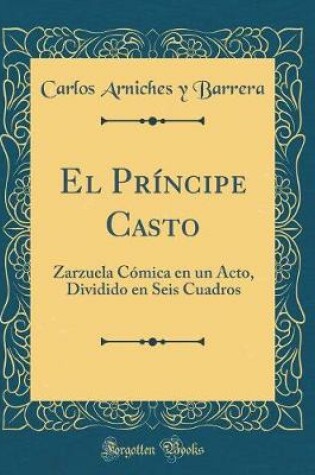 Cover of El Príncipe Casto: Zarzuela Cómica en un Acto, Dividido en Seis Cuadros (Classic Reprint)