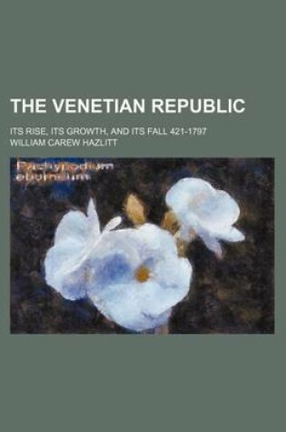 Cover of The Venetian Republic (Volume 1); Its Rise, Its Growth, and Its Fall 421-1797