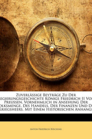 Cover of Zuverlassige Beytrage Zu Der Regierungsgeschichte Konigs Friedrich II Von Preussen, Vornehmlich in Ansehung Der Volksmenge, Des Handels, Der Finanzen Und Des Kriegsheers. Mit Einem Historischen Anhange