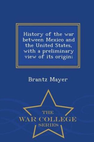 Cover of History of the War Between Mexico and the United States, with a Preliminary View of Its Origin; - War College Series