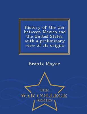 Book cover for History of the War Between Mexico and the United States, with a Preliminary View of Its Origin; - War College Series