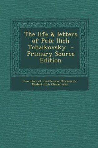 Cover of The Life & Letters of Pete Ilich Tchaikovsky - Primary Source Edition