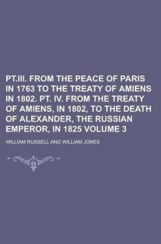Cover of PT.III. from the Peace of Paris in 1763 to the Treaty of Amiens in 1802. PT. IV. from the Treaty of Amiens, in 1802, to the Death of Alexander, the Ru