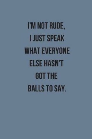 Cover of I'm Not Rude, I Just Speak What Everyone Else Hasn't Got The Balls To Say