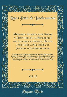 Book cover for Mémoires Secrets Pour Servir À l'Histoire de la Republique Des Lettres En France, Depuis 1762 Jusqu'a Nos Jours, Ou Journal d'Un Observateur, Vol. 12