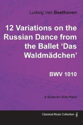 Cover of Ludwig Van Beethoven - 12 Variations on the Russian Dance from the Ballet 'Das Waldmadchen' WoO71 - A Score for Solo Piano