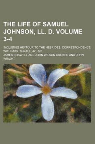 Cover of The Life of Samuel Johnson, LL. D. Volume 3-4; Including His Tour to the Hebrides, Correspondence with Mrs. Thrale, &C. &C