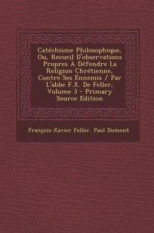 Cover of Catechisme Philosophique, Ou, Recueil D'Observations Propres a Defendre La Religion Chretienne, Contre Ses Ennemis / Par L'Abbe F.X. de Feller, Volume 3