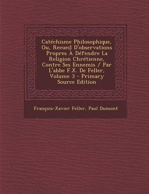 Book cover for Catechisme Philosophique, Ou, Recueil D'Observations Propres a Defendre La Religion Chretienne, Contre Ses Ennemis / Par L'Abbe F.X. de Feller, Volume 3