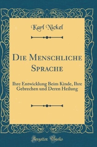 Cover of Die Menschliche Sprache: Ihre Entwicklung Beim Kinde, Ihre Gebrechen und Deren Heilung (Classic Reprint)