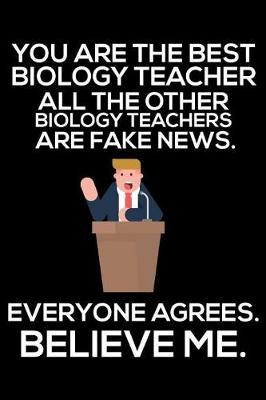 Book cover for You Are The Best Biology Teacher All The Other Biology Teachers Are Fake News. Everyone Agrees. Believe Me.