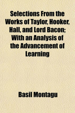 Cover of Selections from the Works of Taylor, Hooker, Hall, and Lord Bacon; With an Analysis of the Advancement of Learning